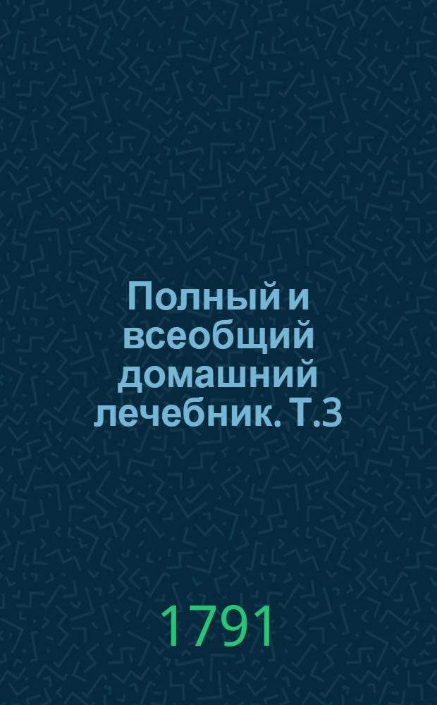 Полный и всеобщий домашний лечебник. Т.3