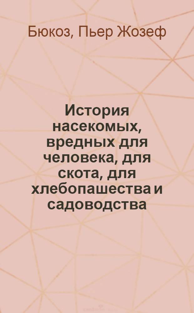 История насекомых, вредных для человека, для скота, для хлебопашества и садоводства; : С присовокуплением тех средств, которыми можно их изтреблять, или предохранять себя от оных; также пособлять тому злу, которое могут они причинить