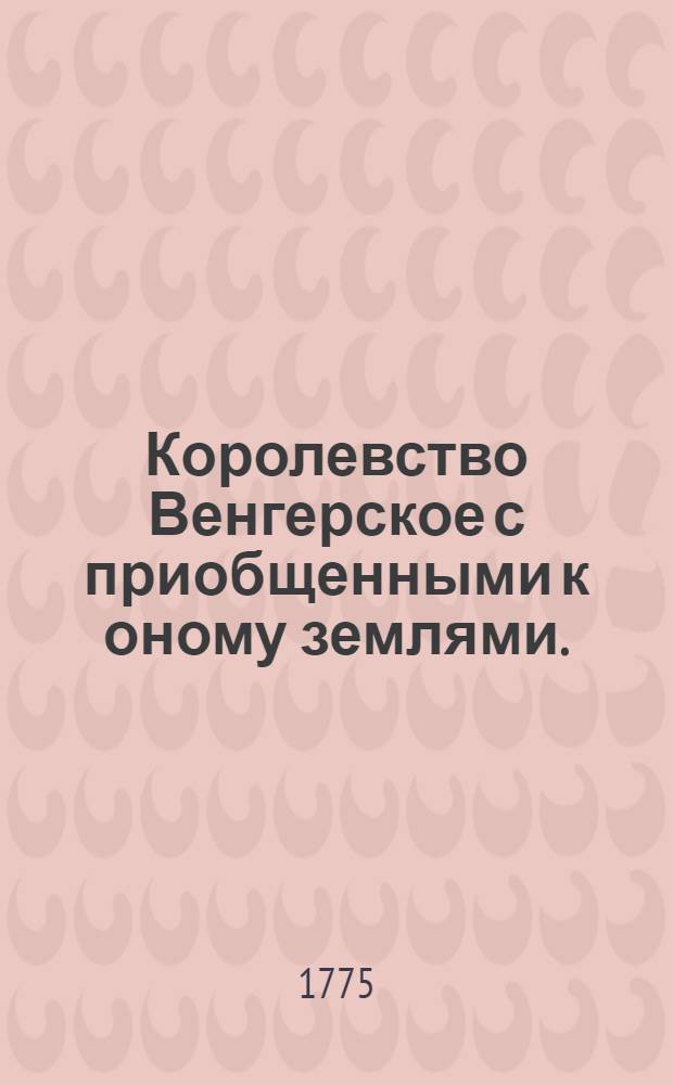 Королевство Венгерское с приобщенными к оному землями. : Из Бишинговой географии