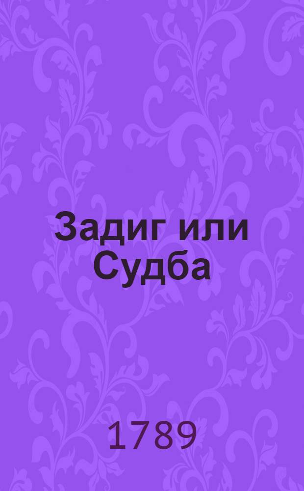 Задиг или Судба: Восточная повесть; И Свет каков есть, видение Бабука, писанное им самим / Сочинения г. Волтера. К оным прибавлена Елегия Клеоны к Цинею / Сочинения г. Душа; Переведенныя на российский язык с французкаго И.Л.Голенищевым-Кутузовым. Елегия Клеоны к Цинею