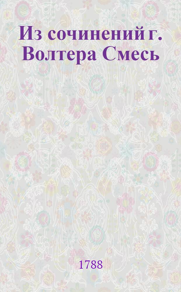Из сочинений г. Волтера Смесь : Содержащая статьи философическия, нравоучительныя, аллегорическия и критическия. [Ч.1]