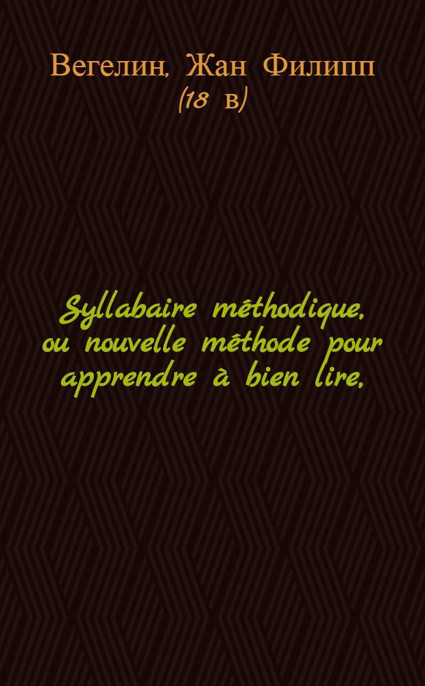 Syllabaire méthodique, ou nouvelle méthode pour apprendre à bien lire, = Новый методический способ учиться хорошо читать : à l'usage des Commençans, suivi d'un vocabulaire François-Russe. : Для употребления обучающимся французскому языку, с присовокуплением словаря на французском и российском языках