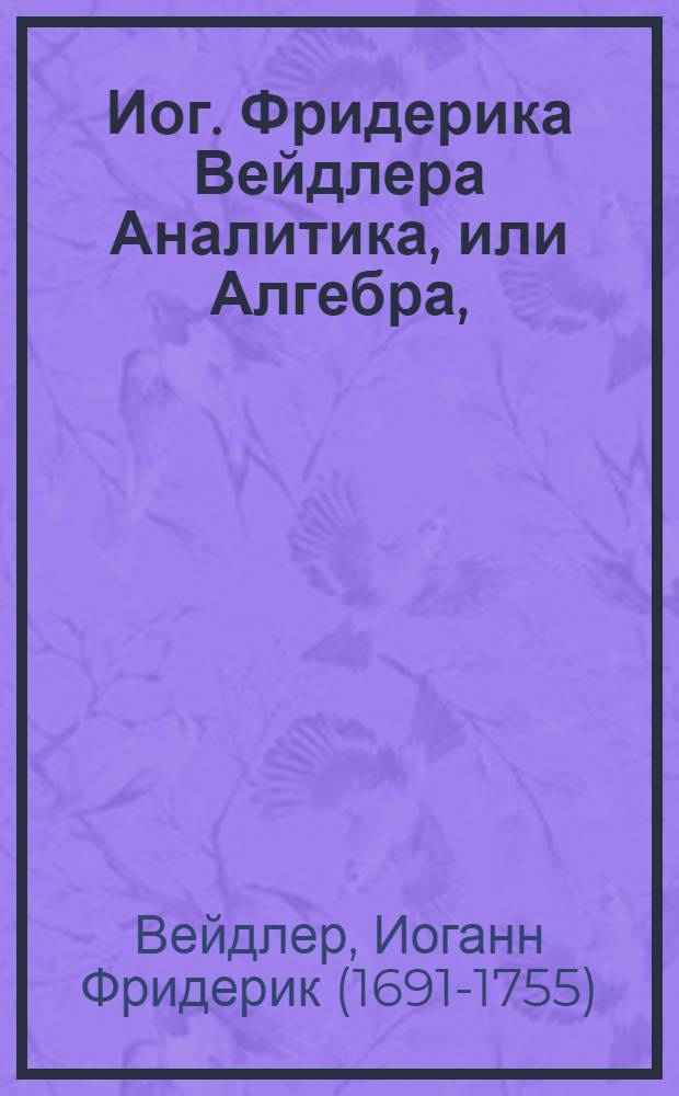 Иог. Фридерика Вейдлера Аналитика, или Алгебра,