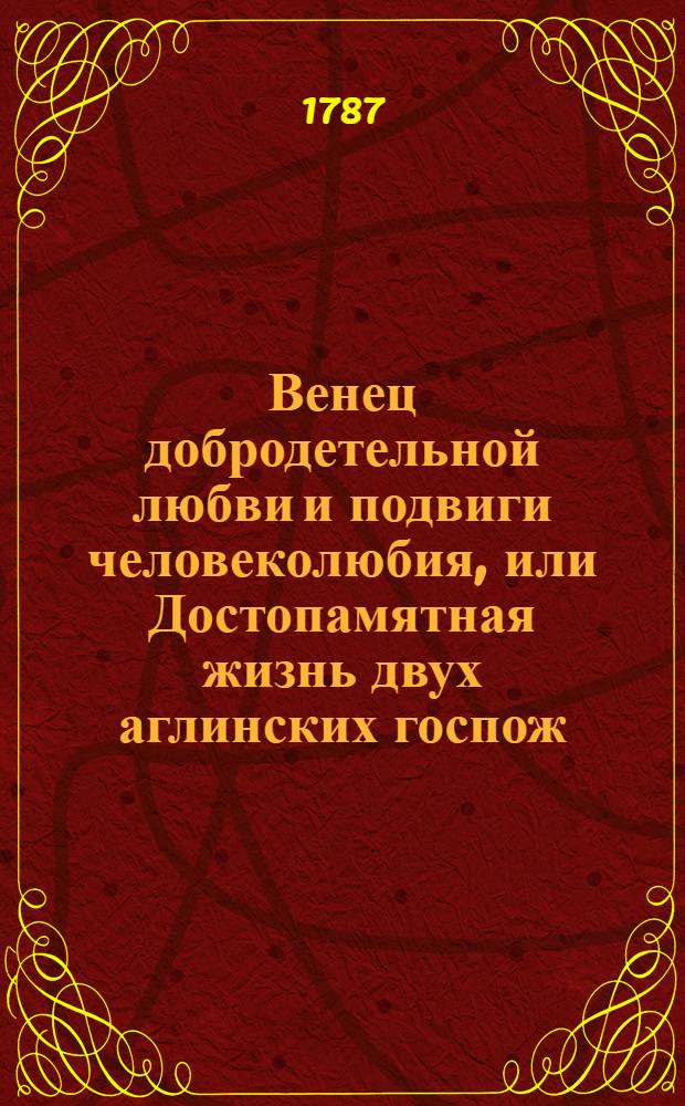 Венец добродетельной любви и подвиги человеколюбия, или Достопамятная жизнь двух аглинских госпож, Амалии Гаркурт и Луизы Гарлинктон