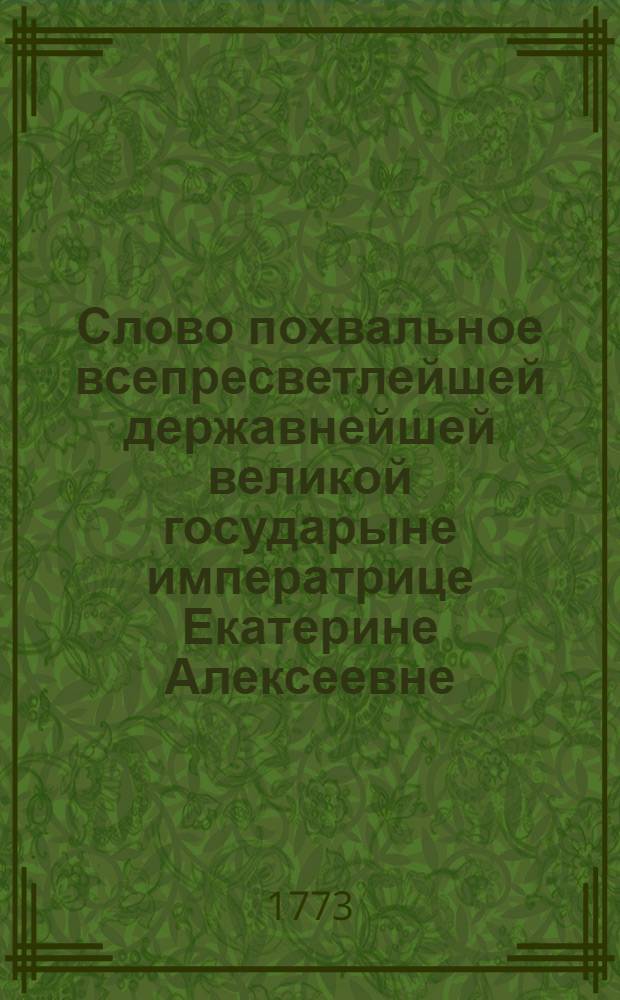 Слово похвальное всепресветлейшей державнейшей великой государыне императрице Екатерине Алексеевне, самодержице всероссийской.