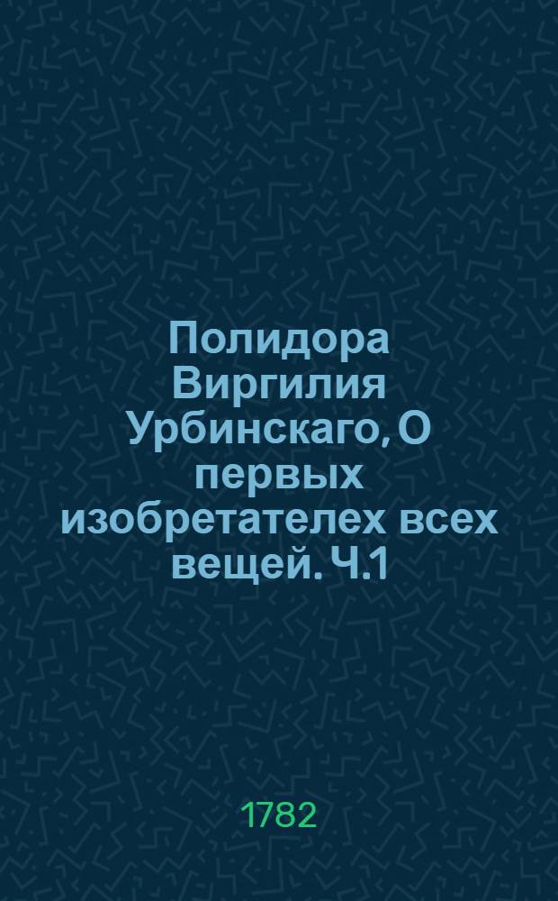 Полидора Виргилия Урбинскаго, О первых изобретателех всех вещей. Ч.1