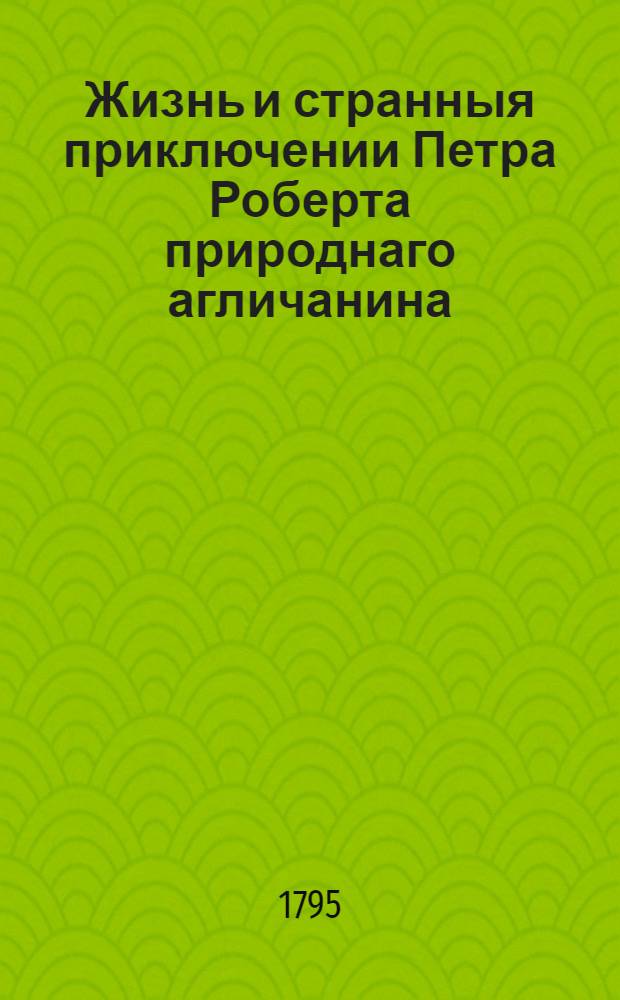Жизнь и странныя приключении Петра Роберта природнаго агличанина : Которой прожив удивительным образом несколько лет на некотором необитаемом острове женился там, прижил детей и по претерпении многих злощастий достигнул до величайшаго удовольствия своего. Ч.4