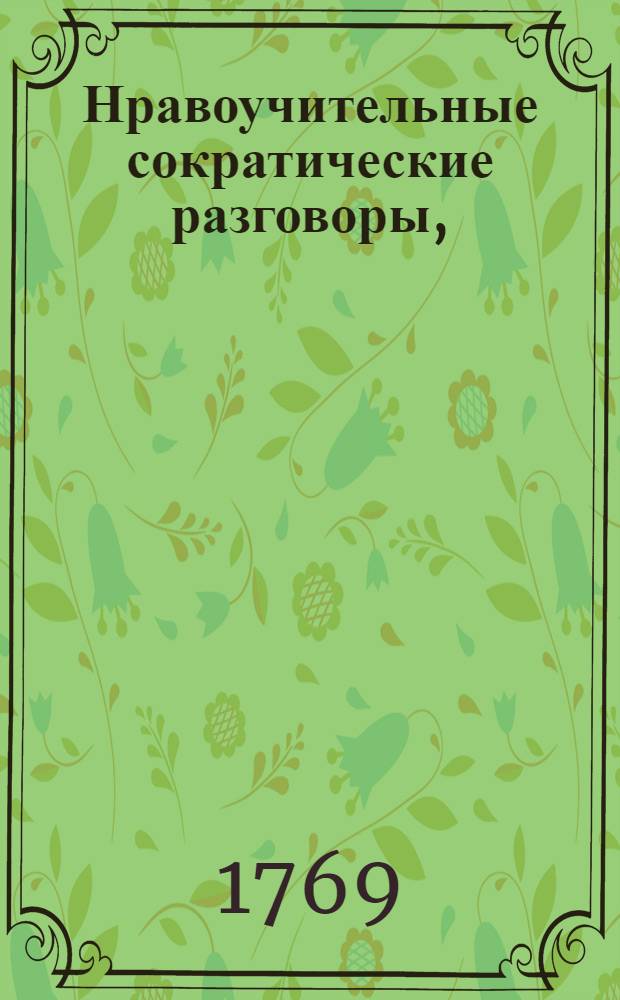 Нравоучительные сократические разговоры, : Сочиненные для наставления его светлости наследнаго князя саксен-готфскаго и алтенбургскаго женевским профессором г. Вернетом