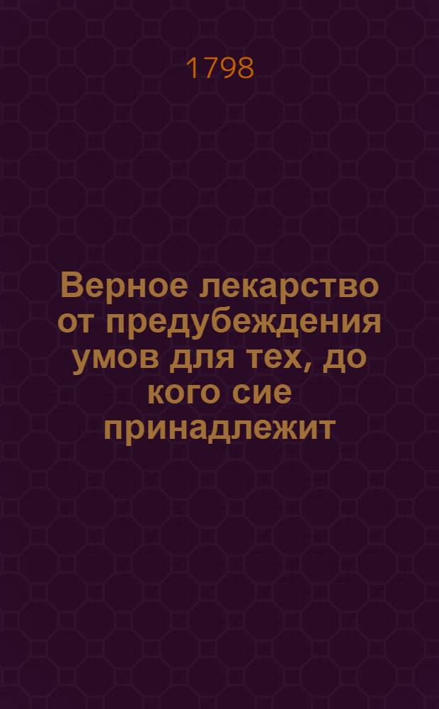Верное лекарство от предубеждения умов для тех, до кого сие принадлежит : С подлинника немецкаго