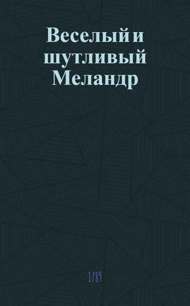 Веселый и шутливый Меландр : Повествующий короткие, но приятные анекдоты, восхитительныя повести и истории с довольною чувствительностию, человека к честности и добродетели поощряющия; также замысловатыя басни и шутки, и нужныя для всякаго состояния наставления и советы и пр. С присовокуплением примечаний и мнений из разных писателей выбранных и к материям по приличию им самим приноровленных. Ч.1