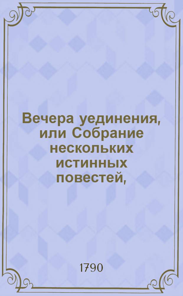 Вечера уединения, или Собрание нескольких истинных повестей, : В пользу и увеселение прекраснаго пола служащих
