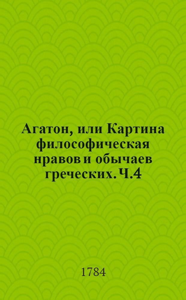 Агатон, или Картина философическая нравов и обычаев греческих. Ч.4