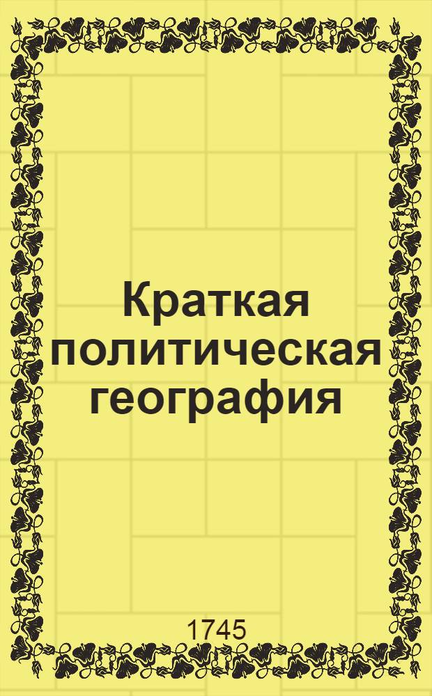 Краткая политическая география : К изъяснению изданнаго на российском языке небольшаго атласа, : Сочиненная для употребления Гимназии при Имп. Академии наук