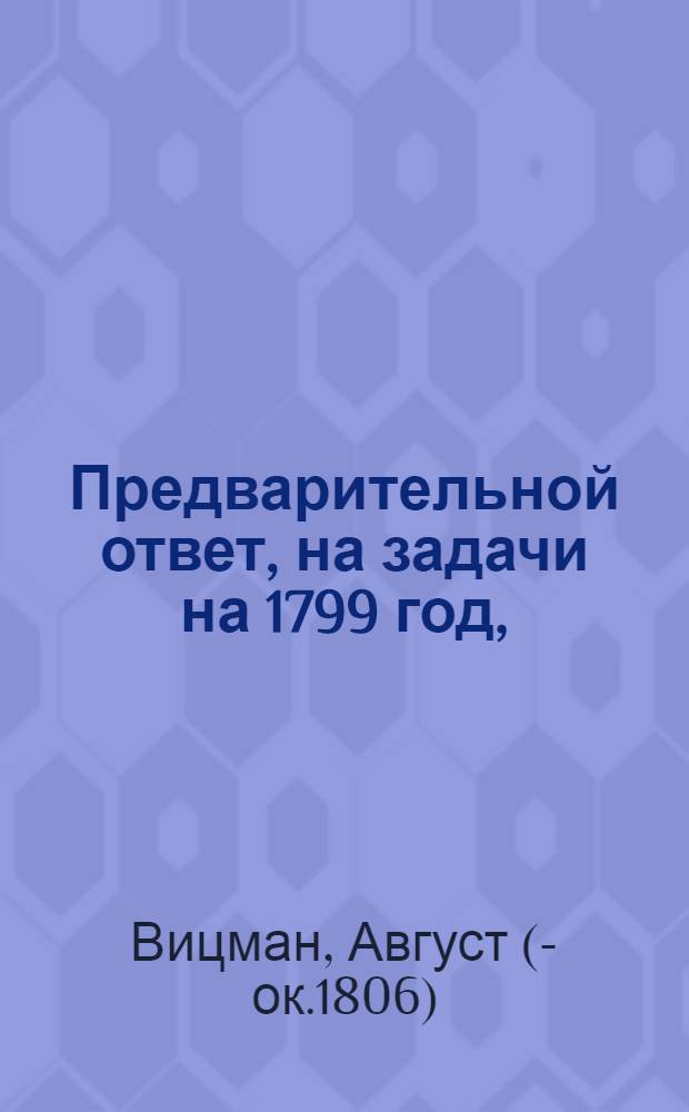 Предварительной ответ, на задачи на 1799 год, : Предложеныя в собрании Вольнаго экономическаго общества в Санктпетербурге, бывшем октября 9 дня, 1798 года, и в Ведомостях публикованныя октября 26 дня. N 86