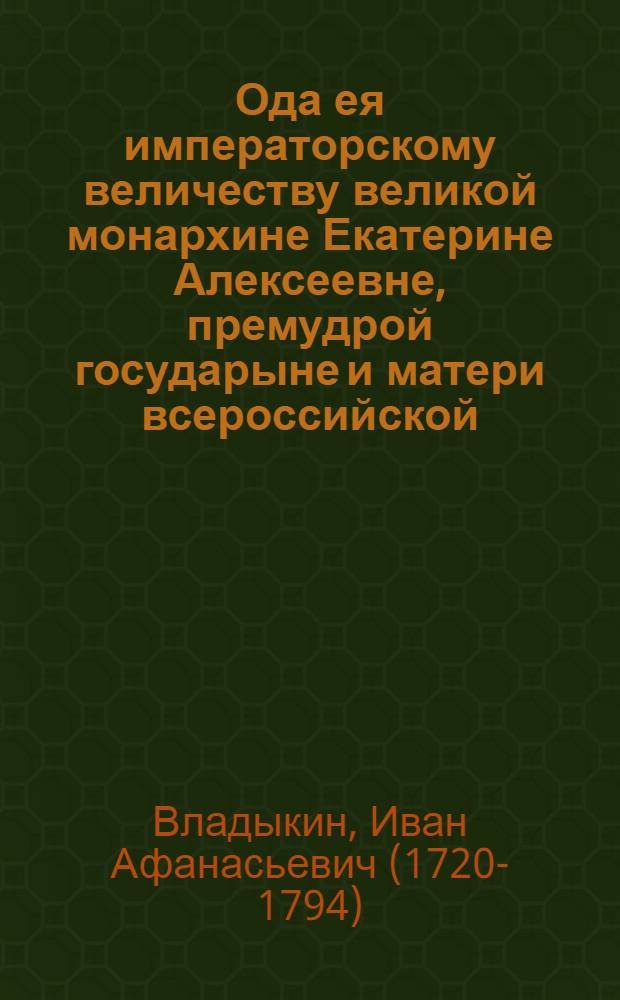 Ода ея императорскому величеству великой монархине Екатерине Алексеевне, премудрой государыне и матери всероссийской, на вожделенный и всерадостный мир между Империею Российскою и Портою Отоманскою заключенный,