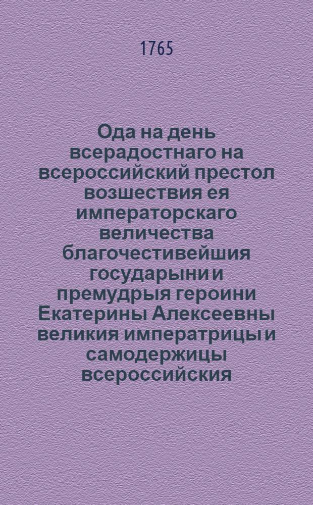Ода на день всерадостнаго на всероссийский престол возшествия ея императорскаго величества благочестивейшия государыни и премудрыя героини Екатерины Алексеевны великия императрицы и самодержицы всероссийския