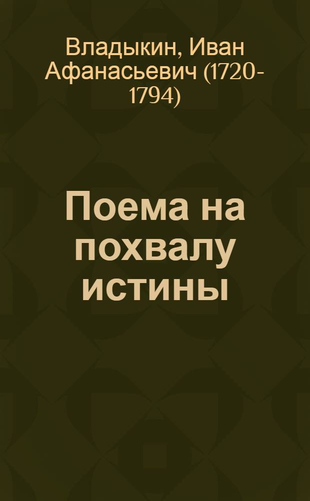 Поема на похвалу истины; : На обличение лжи: на подкрепление и утешение христиан от различных приключений колеблемых и скорбящих