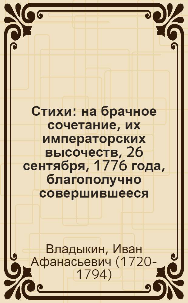 Стихи: на брачное сочетание, их императорских высочеств, 26 сентября, 1776 года, благополучно совершившееся