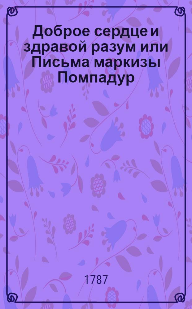 Доброе сердце и здравой разум или Письма маркизы Помпадур
