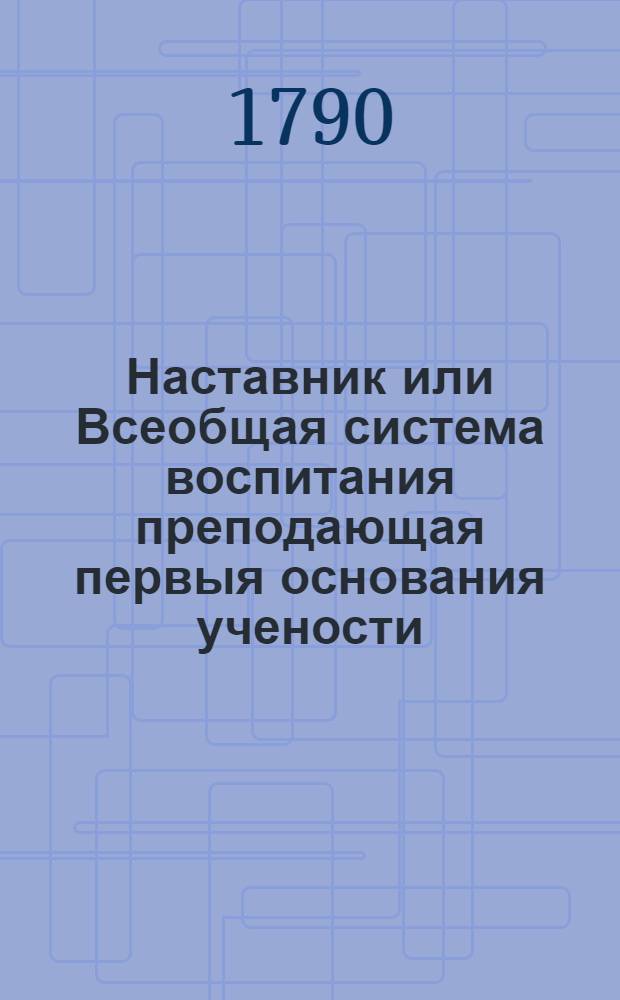 Наставник или Всеобщая система воспитания преподающая первыя основания учености : Сочинение англинское, в дванадесяти частях. Ч.4 : О хронологии или леточислении и истории