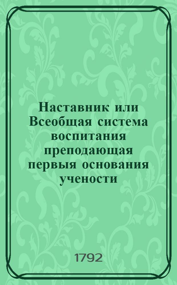 Наставник или Всеобщая система воспитания преподающая первыя основания учености : Сочинение англинское, в дванадесяти частях. Ч.12 : О жизни человеческой и нравах