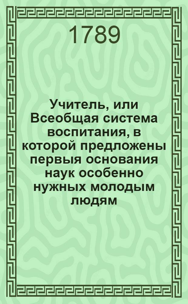 Учитель, или Всеобщая система воспитания, в которой предложены первыя основания наук особенно нужных молодым людям : В двенатцати отделениях. Ч.3