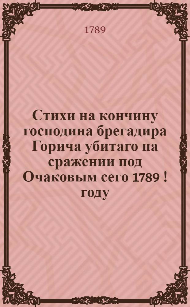 Стихи на кончину господина брегадира Горича убитаго на сражении под Очаковым сего 1789 [!] году, декабря 6 дня