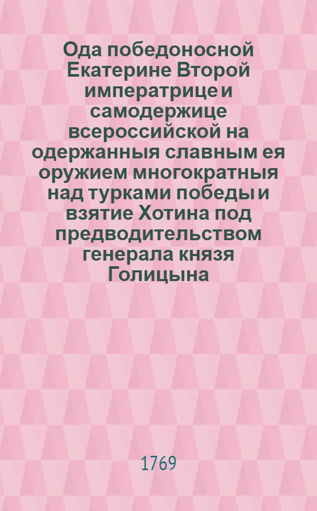 Ода победоносной Екатерине Второй императрице и самодержице всероссийской на одержанныя славным ея оружием многократныя над турками победы и взятие Хотина под предводительством генерала князя Голицына.