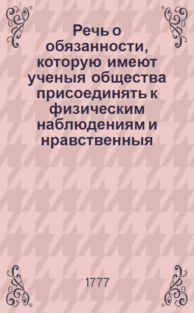 Речь о обязанности, которую имеют ученыя общества присоединять к физическим наблюдениям и нравственныя, коих важность доказана новейшим периодом истории российской,
