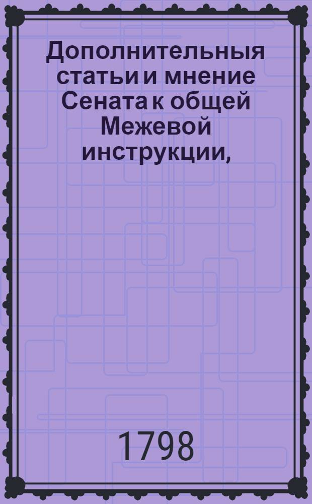 Дополнительныя статьи и мнение Сената к общей Межевой инструкции, : Высочайше конфирмованныя его имп. величеством для межевания земель в губерниях: Симбирской, Саратовской и Оренбургской 1798 года августа в 14 день