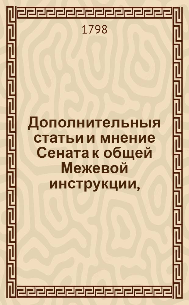 Дополнительныя статьи и мнение Сената к общей Межевой инструкции, : Высочайше конфирмованныя его имп. величеством для межевания земель в губерниях: Симбирской, Саратовской и Оренбургской 1798 года августа в 14 день