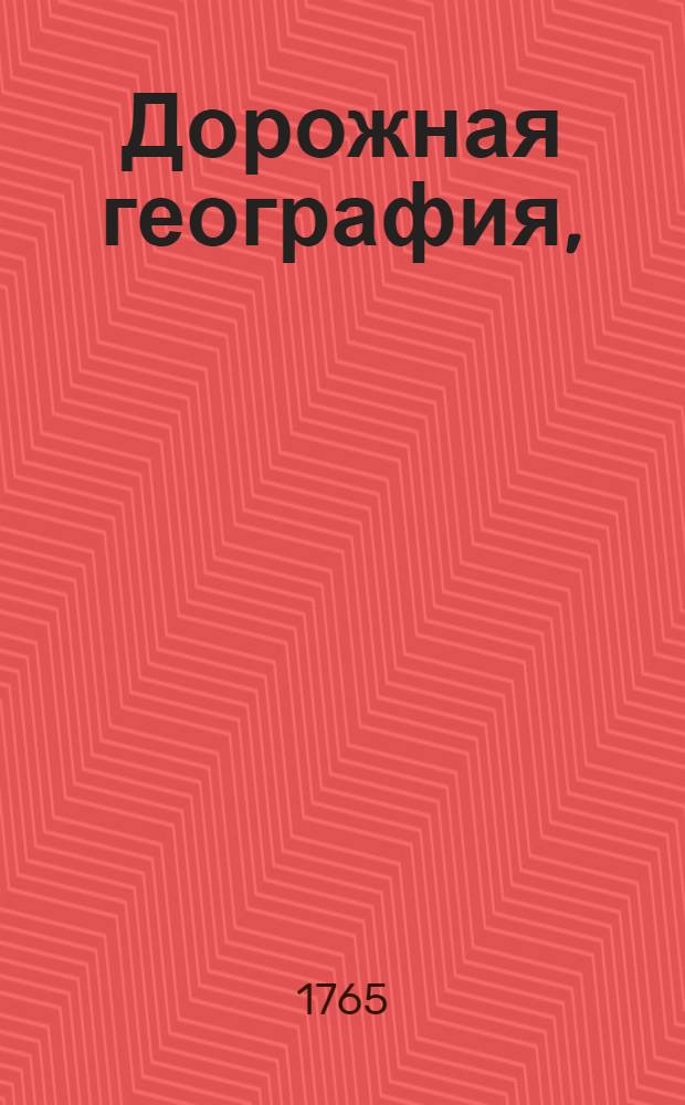 Дорожная география, : Содержащая описание о всех в свете государствах, о их качестве, климате, нравах или обычаях, их жителях, столичных городах, растоянии их от Парижа, и о ведущих к сему городу дорогах как морем, так и сухим путем