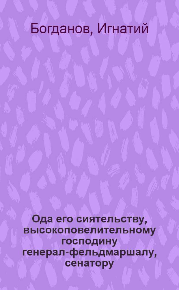 Ода его сиятельству, высокоповелительному господину генерал-фельдмаршалу, сенатору, главнокомандующему в Москве, и во всей губернии Московской, орденов святаго апостола Андрея, святаго Александра Невскаго, и Белаго Орла кавалеру, графу Захару Григорьевичу Чернышеву.