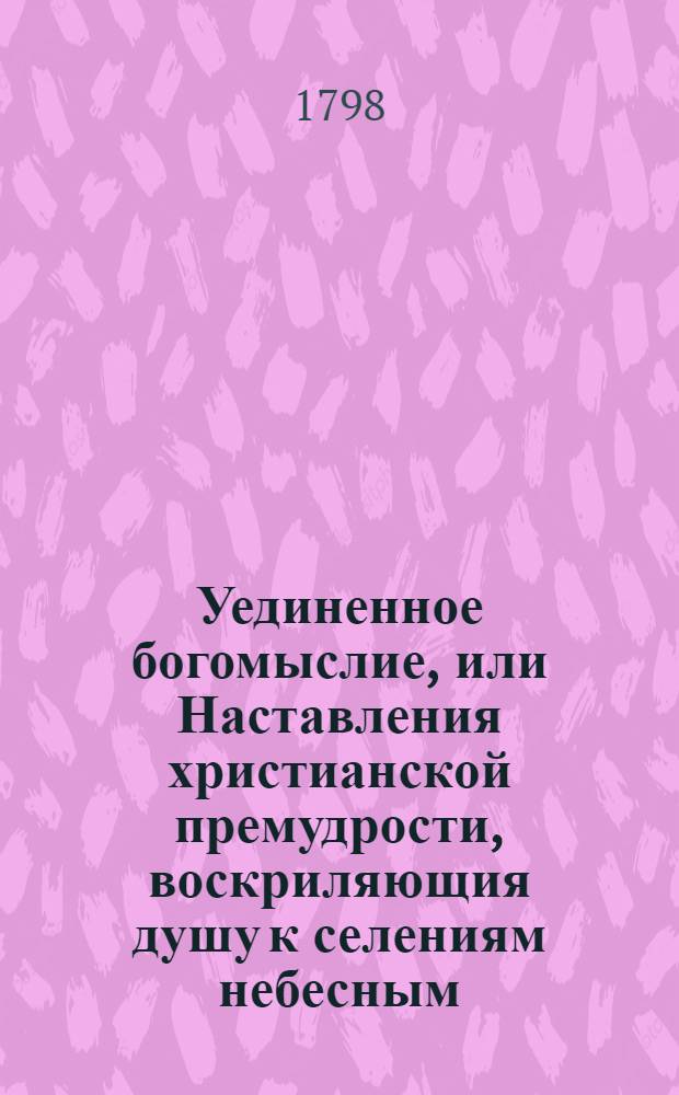 Уединенное богомыслие, или Наставления христианской премудрости, воскриляющия душу к селениям небесным. Ч.1