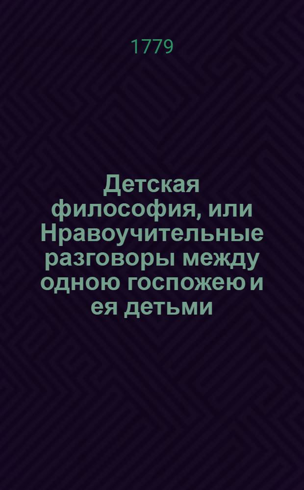 Детская философия, или Нравоучительные разговоры между одною госпожею и ея детьми : Сочиненные для поспешествования истинной пользе молодых людей. Ч.2