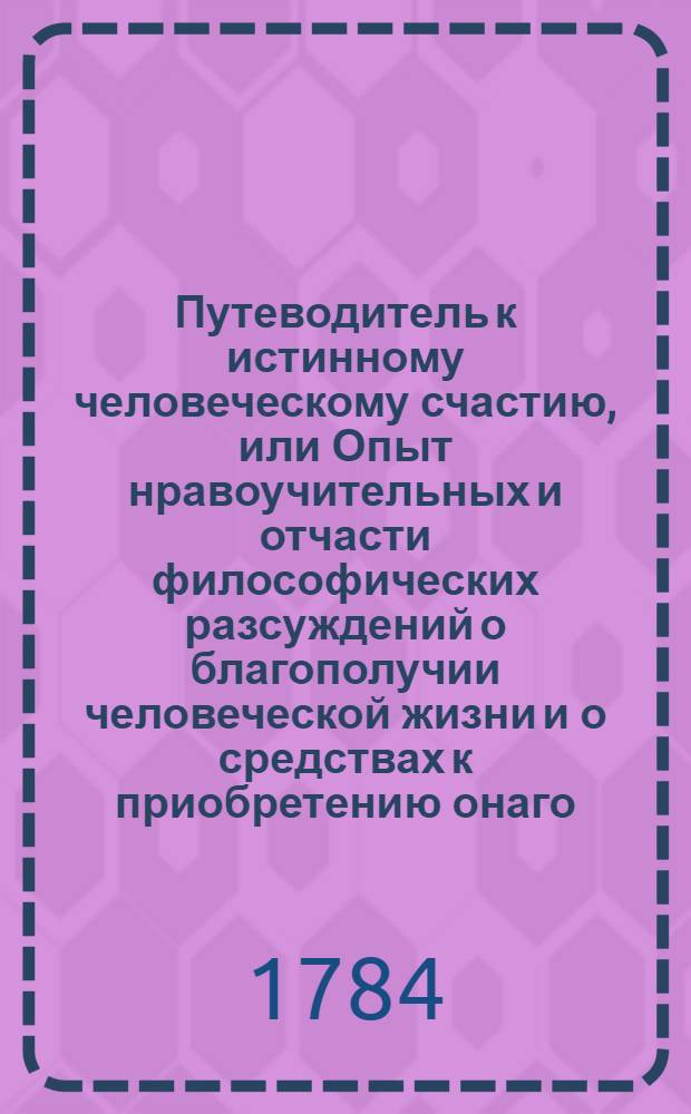 Путеводитель к истинному человеческому счастию, или Опыт нравоучительных и отчасти философических разсуждений о благополучии человеческой жизни и о средствах к приобретению онаго. Ч.3