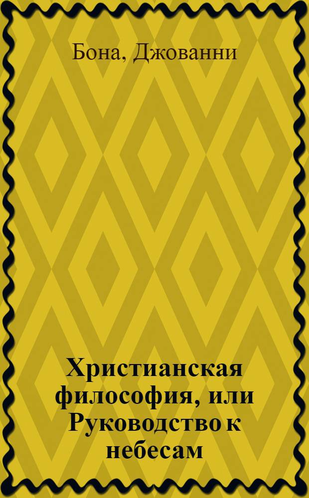 Христианская философия, или Руководство к небесам : Содержащее в себе лучшия из священнаго писания, святых отцев и древних философов нравоучения