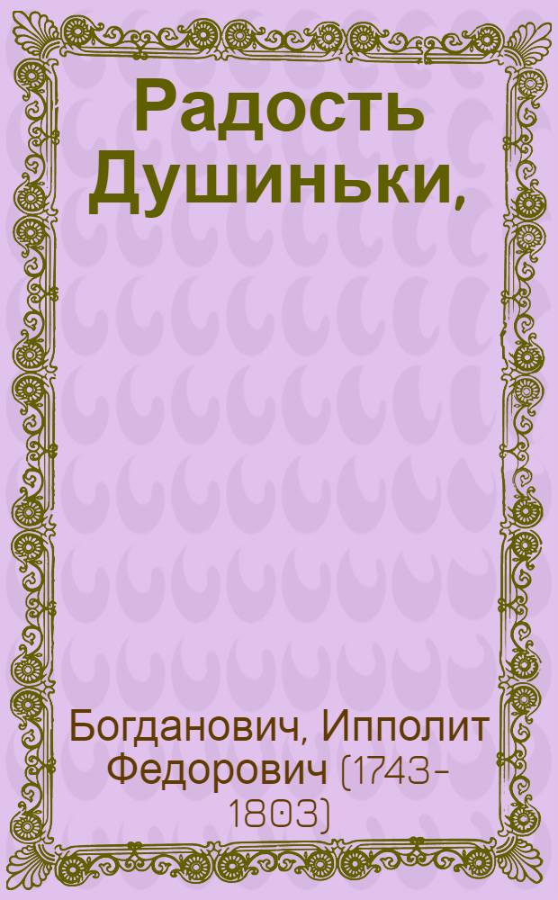 Радость Душиньки, : Лирическая комедия, последуемая балетом, в одном действии : Представленная в первый раз, в присудствии ея императорскаго величества, на придворном театре, октября 12 дня 1786 года