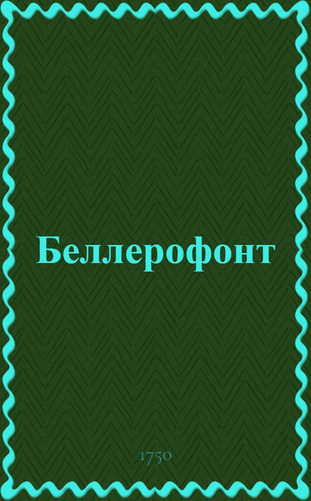 Беллерофонт : Опера внове показана в Санктпетербурге на новопостроенном придворном театре в день празднества возшествия на престол ея императорскаго величества великия государыни императрицы Елисаветы Петровны самодержицы Всероссийския и проч. и проч. и проч. 25 ноября 1750 года