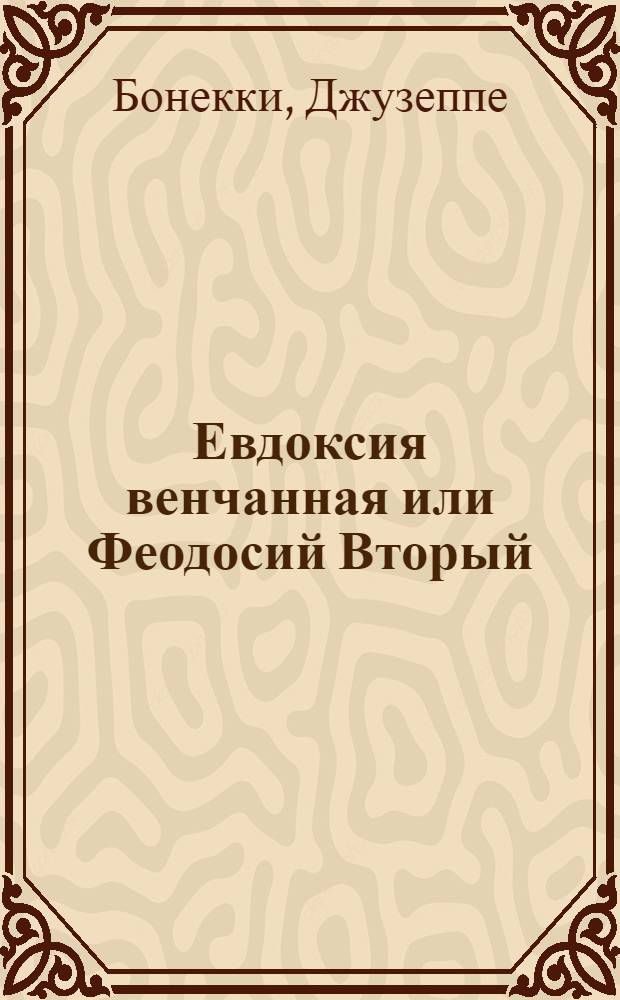 Евдоксия венчанная или Феодосий Вторый : Опера представленная в первый раз при Российском императорском дворе апреля 25 го дня 1751 го года. : В торжественное воспоминание коронования ея императорскаго величества Елисаветы Петровны самодержицы Всероссийския и проч. и проч. и проч