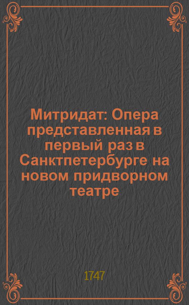 Митридат : Опера представленная в первый раз в Санктпетербурге на новом придворном театре : В торжественное воспоминание коронования ея императорскаго величества Елиcаветы Петровны самодержицы всероссийския и проч. и проч. и проч. апреля в 25 день 1747 года