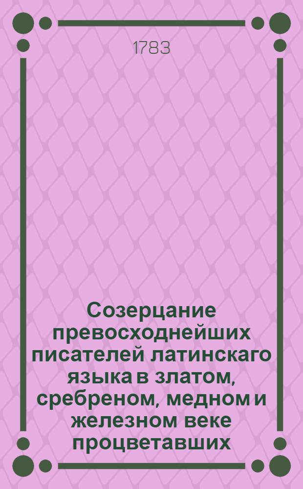 Созерцание превосходнейших писателей латинскаго языка в златом, сребреном, медном и железном веке процветавших,