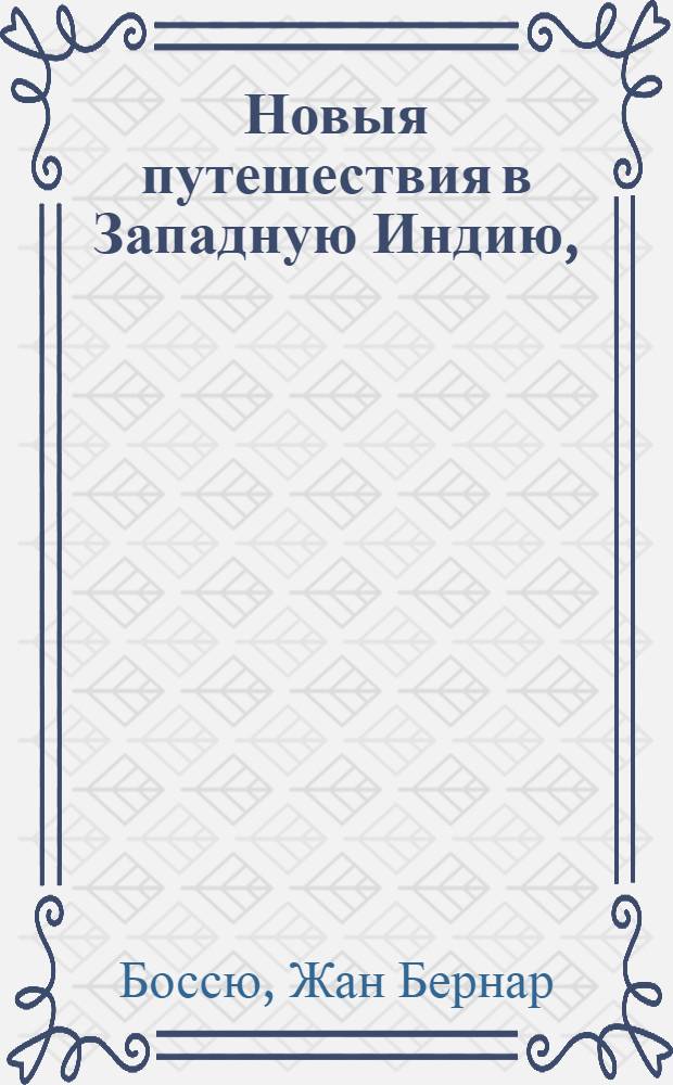 Новыя путешествия в Западную Индию, : Содержащия в себе описание разных народов, живущих в окружностях большей реки Сент-Луи, обыкновенно называемой Мисисипи; их законы, правление, нравы, войны и отправления торговли