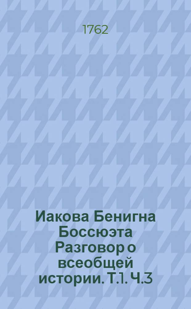 Иакова Бенигна Боссюэта Разговор о всеобщей истории. [Т.1]. Ч.3