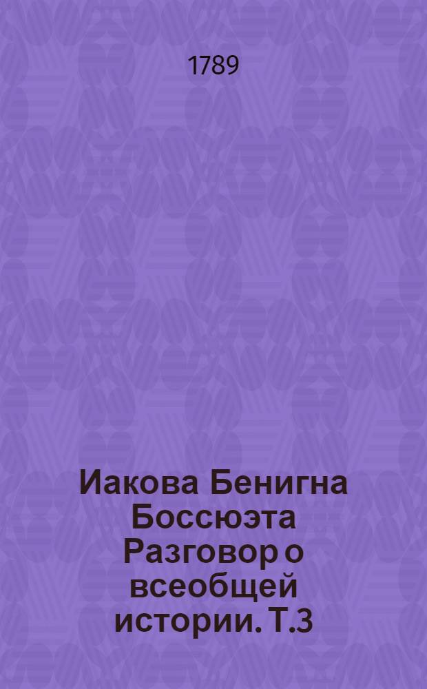 Иакова Бенигна Боссюэта Разговор о всеобщей истории. Т.3 : Продолжение Всеобщей истории господина Иакова Бенигна Босюета, от 1688 по июль 1721 года,