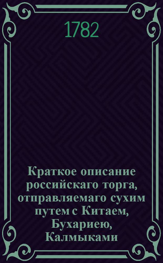 Краткое описание российскаго торга, отправляемаго сухим путем с Китаем, Бухариею, Калмыками, Курляндиею и Польшею.