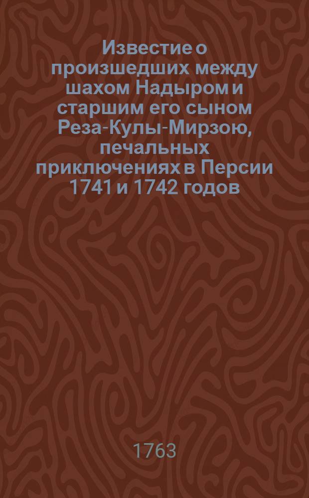 Известие о произшедших между шахом Надыром и старшим его сыном Реза-Кулы-Мирзою, печальных приключениях в Персии 1741 и 1742 годов,