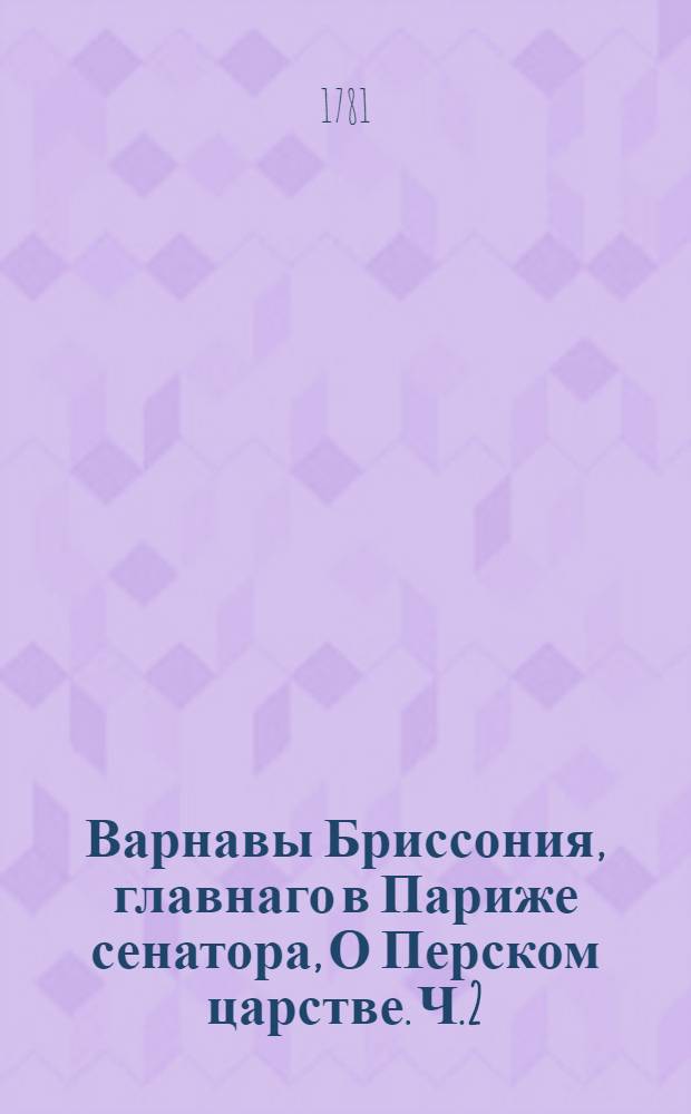 Варнавы Бриссония, главнаго в Париже сенатора, О Перском царстве. Ч.2 : О богослужении законах, и обыкновениях перских.