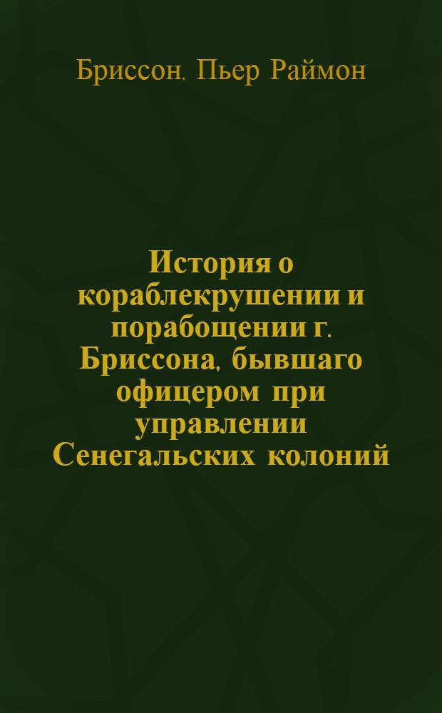 История о кораблекрушении и порабощении г. Бриссона, бывшаго офицером при управлении Сенегальских колоний; : c описанием африканских степей, от Сенегала до Марокка