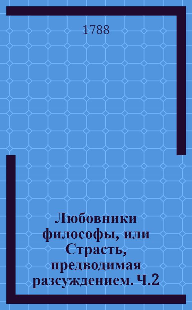 Любовники философы, или Страсть, предводимая разсуждением. [Ч.2]